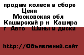 продам колеса в сборе › Цена ­ 10 000 - Московская обл., Каширский р-н, Кашира г. Авто » Шины и диски   